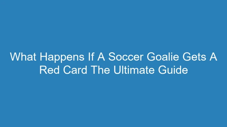 What Happens If A Soccer Goalie Gets A Red Card The Ultimate Guide