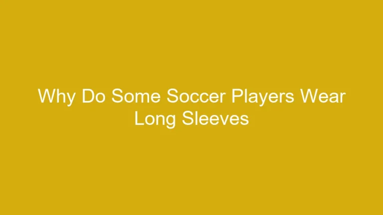 Why Do Some Soccer Players Wear Long Sleeves? (Style or Function)