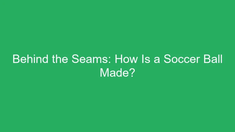 Behind the Seams: How Is a Soccer Ball Made?