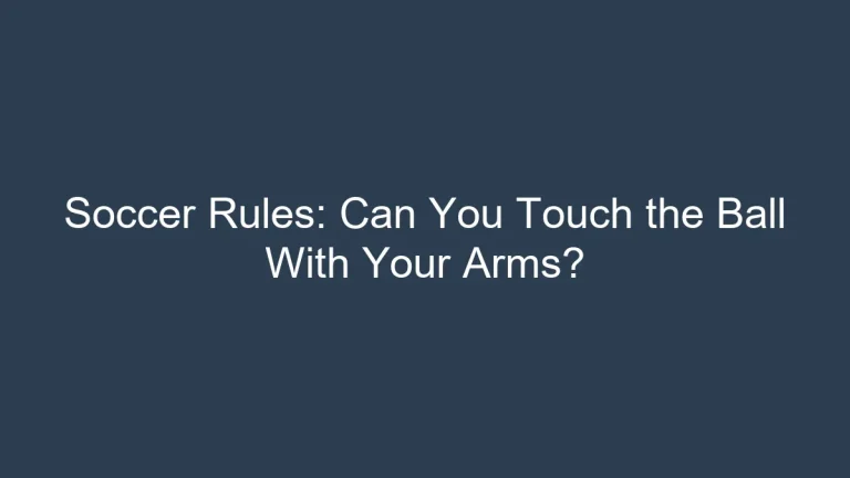 Soccer Rules: Can You Touch the Ball With Your Arms?