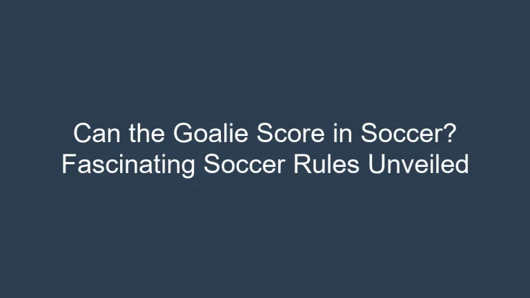 Can the Goalie Score in Soccer? Fascinating Soccer Rules Unveiled
