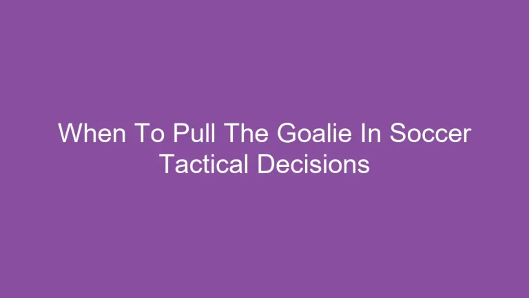 When To Pull The Goalie In Soccer Tactical Decisions