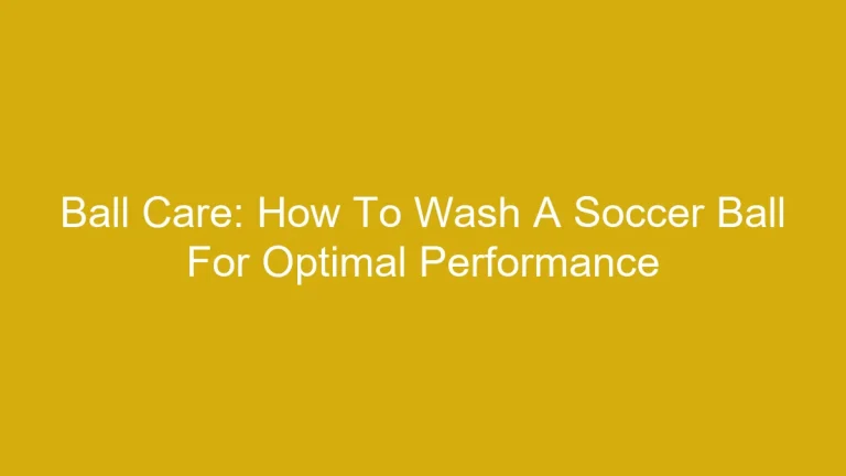 Ball Care: How To Wash A Soccer Ball For Optimal Performance