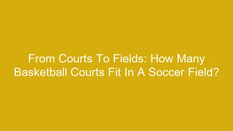 From Courts To Fields: How Many Basketball Courts Fit In A Soccer Field?
