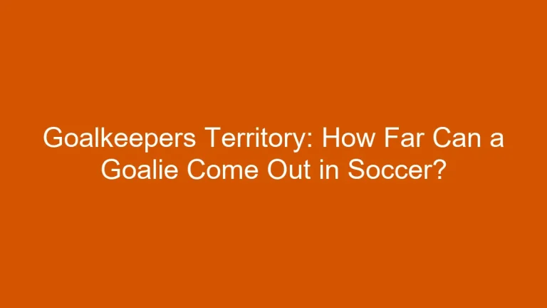 Goalkeepers Territory: How Far Can a Goalie Come Out in Soccer?