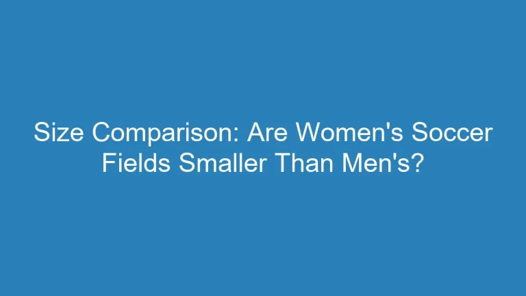 Size Comparison: Are Womens Soccer Fields Smaller Than Mens?