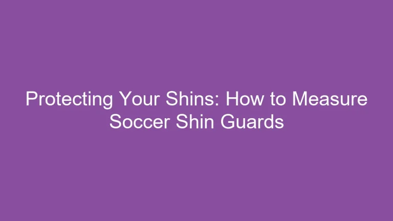 Protecting Your Shins: How to Measure Soccer Shin Guards