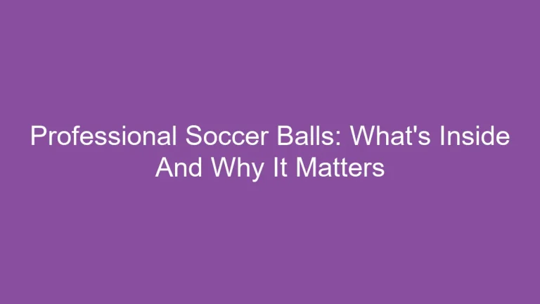 Professional Soccer Balls: What’s Inside And Why It Matters