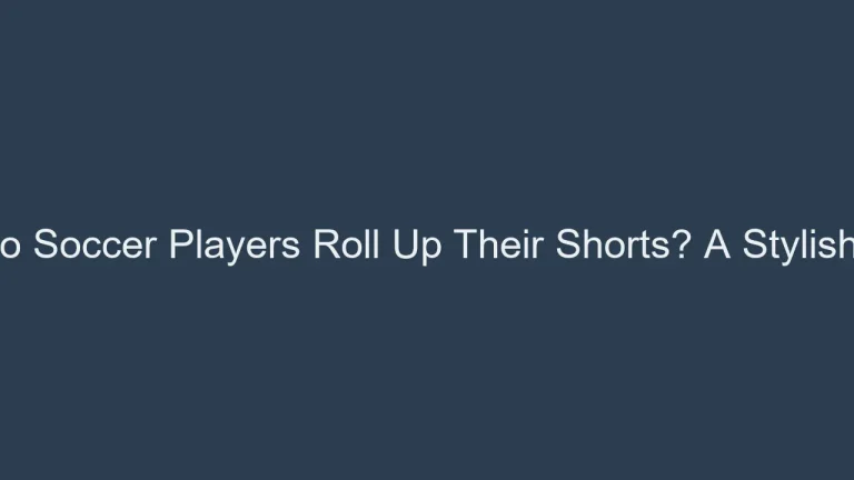 Why Do Soccer Players Roll Up Their Shorts? A Stylish Trend