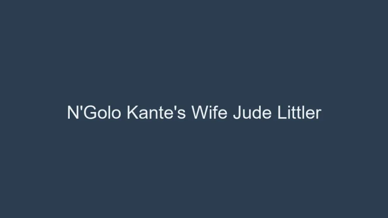 N’Golo Kante’s Wife Jude Littler: The Truth About His Private Life
