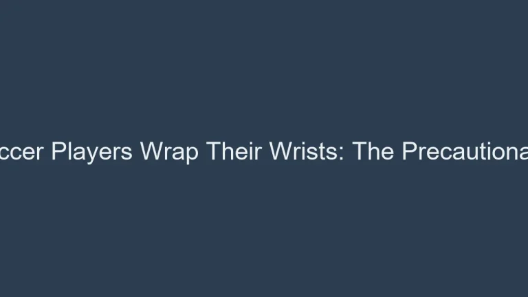 Why Do Soccer Players Wrap Their Wrists: The Precautionary Measure